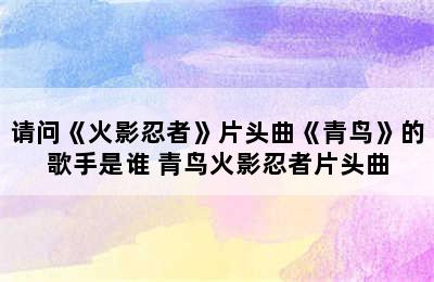 请问《火影忍者》片头曲《青鸟》的歌手是谁 青鸟火影忍者片头曲